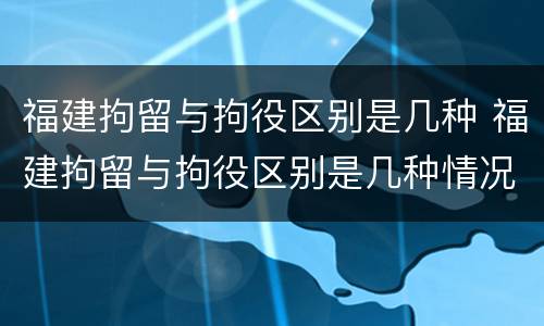 福建拘留与拘役区别是几种 福建拘留与拘役区别是几种情况