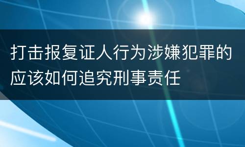 打击报复证人行为涉嫌犯罪的应该如何追究刑事责任