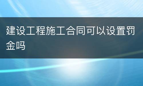 建设工程施工合同可以设置罚金吗