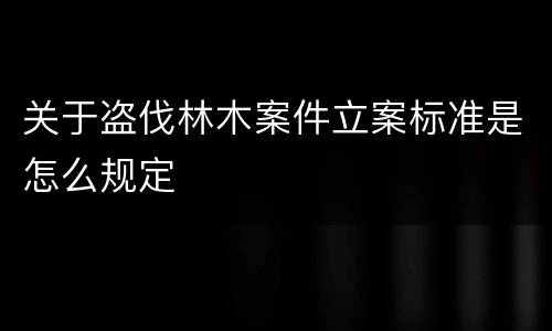 关于盗伐林木案件立案标准是怎么规定