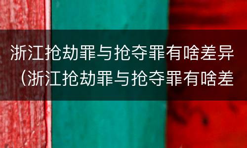 浙江抢劫罪与抢夺罪有啥差异（浙江抢劫罪与抢夺罪有啥差异吗）
