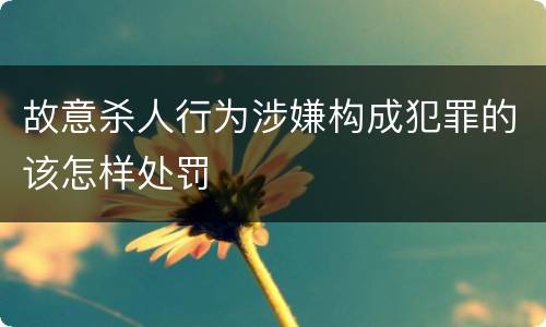 故意杀人行为涉嫌构成犯罪的该怎样处罚