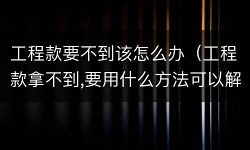 工程款要不到该怎么办（工程款拿不到,要用什么方法可以解决）
