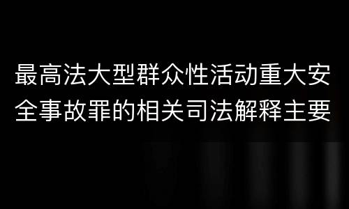 最高法大型群众性活动重大安全事故罪的相关司法解释主要规定都有哪些