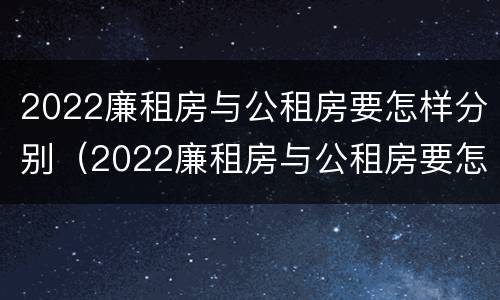 2022廉租房与公租房要怎样分别（2022廉租房与公租房要怎样分别呢）