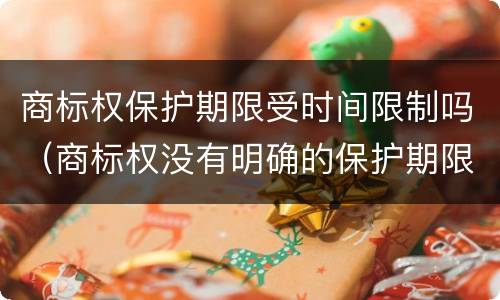商标权保护期限受时间限制吗（商标权没有明确的保护期限的限制）