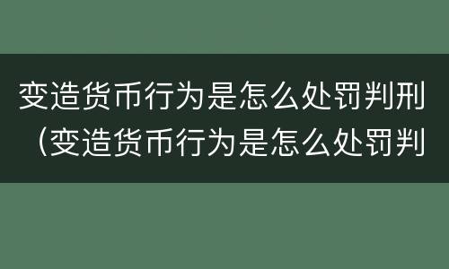 变造货币行为是怎么处罚判刑（变造货币行为是怎么处罚判刑的）