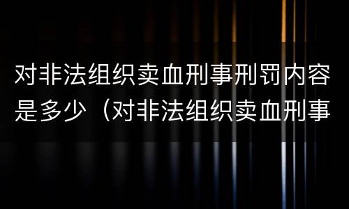 对非法组织卖血刑事刑罚内容是多少（对非法组织卖血刑事刑罚内容是多少条）