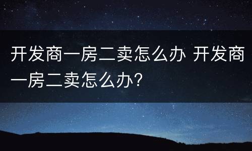 开发商一房二卖怎么办 开发商一房二卖怎么办?
