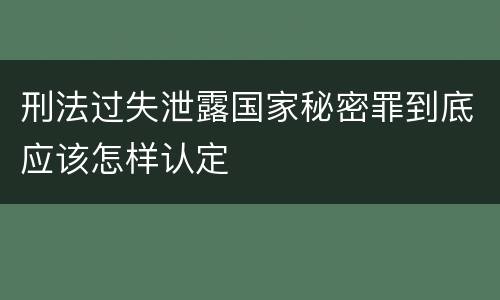 刑法过失泄露国家秘密罪到底应该怎样认定