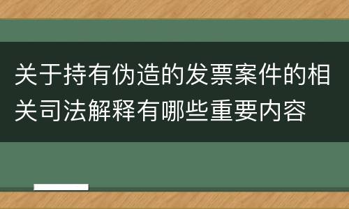 关于持有伪造的发票案件的相关司法解释有哪些重要内容