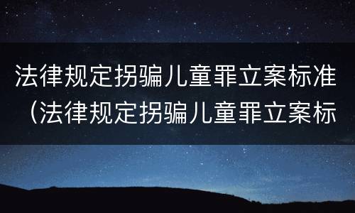 法律规定拐骗儿童罪立案标准（法律规定拐骗儿童罪立案标准最新）