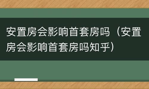 安置房会影响首套房吗（安置房会影响首套房吗知乎）
