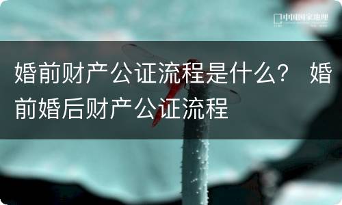 婚前财产公证流程是什么？ 婚前婚后财产公证流程