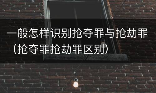 一般怎样识别抢夺罪与抢劫罪（抢夺罪抢劫罪区别）