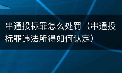 串通投标罪怎么处罚（串通投标罪违法所得如何认定）