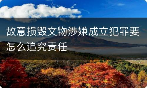 故意损毁文物涉嫌成立犯罪要怎么追究责任
