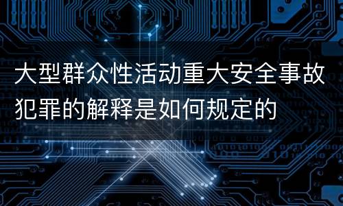 大型群众性活动重大安全事故犯罪的解释是如何规定的