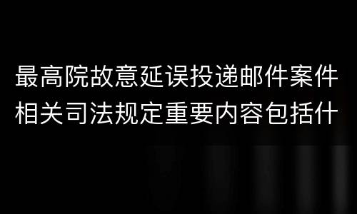 最高院故意延误投递邮件案件相关司法规定重要内容包括什么