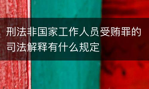 刑法非国家工作人员受贿罪的司法解释有什么规定