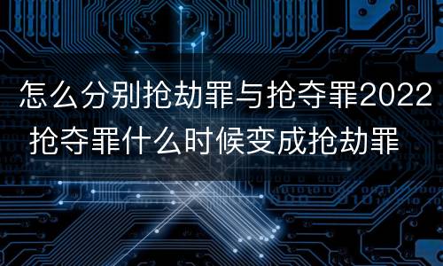 怎么分别抢劫罪与抢夺罪2022 抢夺罪什么时候变成抢劫罪