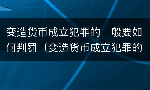 变造货币成立犯罪的一般要如何判罚（变造货币成立犯罪的一般要如何判罚呢）