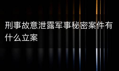 刑事故意泄露军事秘密案件有什么立案