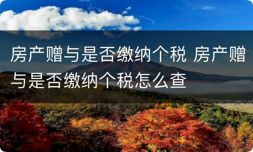 房产赠与是否缴纳个税 房产赠与是否缴纳个税怎么查