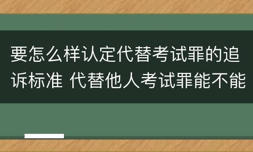 要怎么样认定代替考试罪的追诉标准 代替他人考试罪能不能不起诉