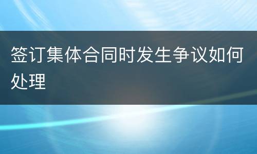 签订集体合同时发生争议如何处理