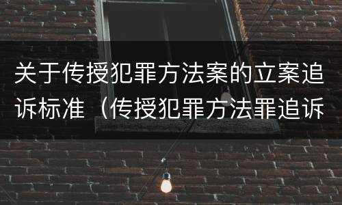 关于传授犯罪方法案的立案追诉标准（传授犯罪方法罪追诉标准）