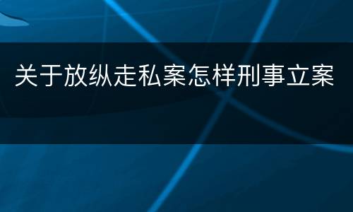 关于放纵走私案怎样刑事立案