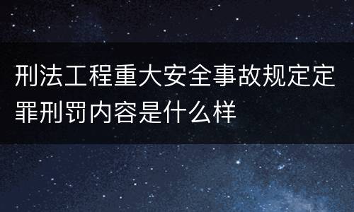 刑法工程重大安全事故规定定罪刑罚内容是什么样