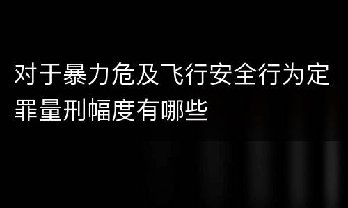 对于暴力危及飞行安全行为定罪量刑幅度有哪些