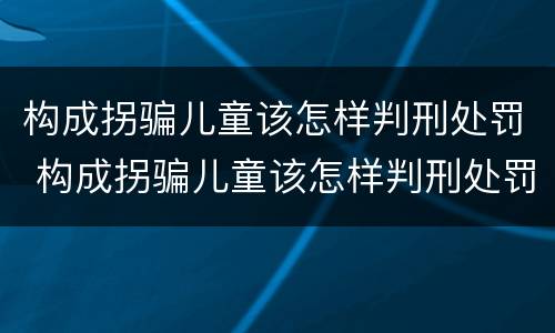 构成拐骗儿童该怎样判刑处罚 构成拐骗儿童该怎样判刑处罚