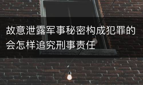 故意泄露军事秘密构成犯罪的会怎样追究刑事责任