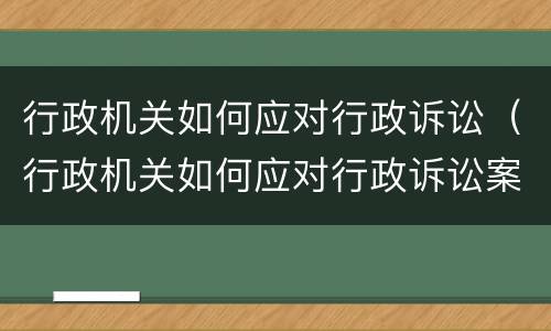 行政机关如何应对行政诉讼（行政机关如何应对行政诉讼案件）