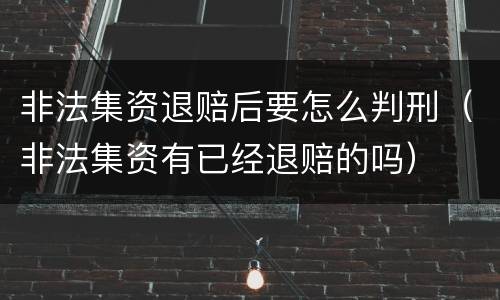 非法集资退赔后要怎么判刑（非法集资有已经退赔的吗）