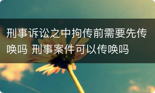 刑事诉讼之中拘传前需要先传唤吗 刑事案件可以传唤吗