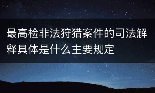 最高检非法狩猎案件的司法解释具体是什么主要规定