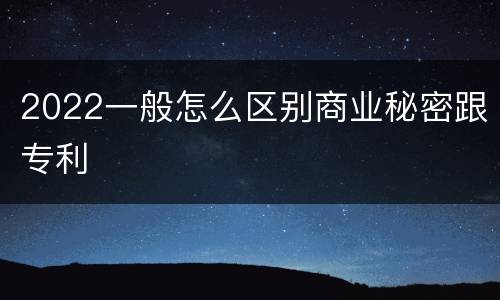 2022一般怎么区别商业秘密跟专利