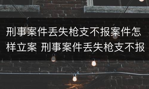 刑事案件丢失枪支不报案件怎样立案 刑事案件丢失枪支不报案件怎样立案的
