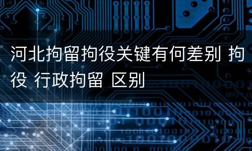 河北拘留拘役关键有何差别 拘役 行政拘留 区别