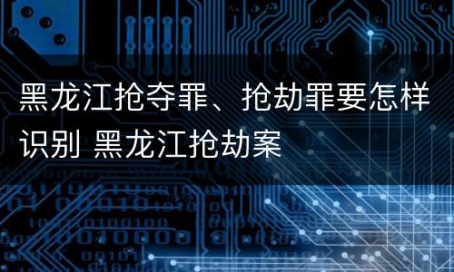黑龙江抢夺罪、抢劫罪要怎样识别 黑龙江抢劫案