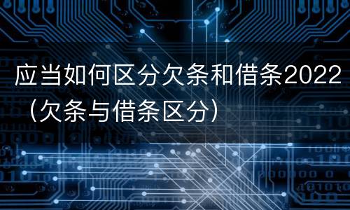 应当如何区分欠条和借条2022（欠条与借条区分）