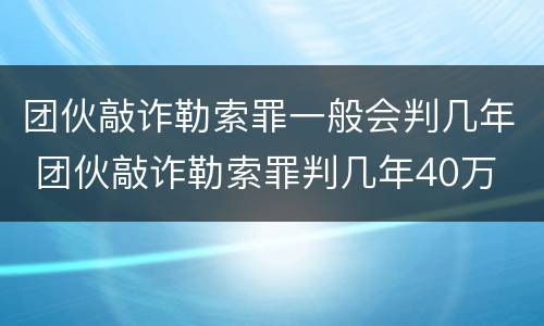 团伙敲诈勒索罪一般会判几年 团伙敲诈勒索罪判几年40万