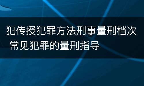 犯传授犯罪方法刑事量刑档次 常见犯罪的量刑指导