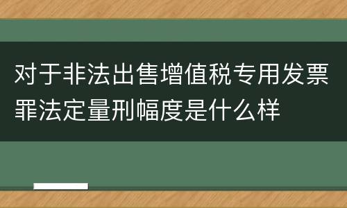 对于非法出售增值税专用发票罪法定量刑幅度是什么样