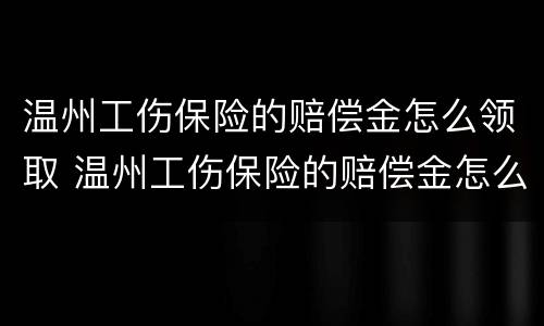 温州工伤保险的赔偿金怎么领取 温州工伤保险的赔偿金怎么领取的