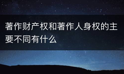 著作财产权和著作人身权的主要不同有什么